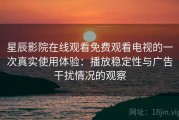 星辰影院在线观看免费观看电视的一次真实使用体验：播放稳定性与广告干扰情况的观察