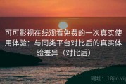 可可影视在线观看免费的一次真实使用体验：与同类平台对比后的真实体验差异（对比后）