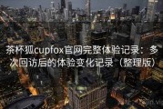 茶杯狐cupfox官网完整体验记录：多次回访后的体验变化记录（整理版）
