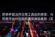 把茶杯狐当作日常工具后的感受：与同类平台对比后的真实体验差异（实测）