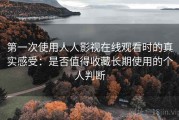 第一次使用人人影视在线观看时的真实感受：是否值得收藏长期使用的个人判断
