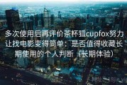 多次使用后再评价茶杯狐cupfox努力让找电影变得简单：是否值得收藏长期使用的个人判断（长期体验）