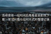 连续使用一段时间后再看星辰影院下载：常见问题与应对方式的整理记录