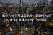 蜜桃视频完整体验记录：资源失效时的替代方案体验记录（整理版）