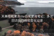 天美密桃果冻mv日常使用笔记：多次回访后的体验变化记录