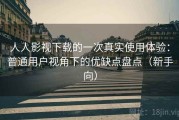 人人影视下载的一次真实使用体验：普通用户视角下的优缺点盘点（新手向）