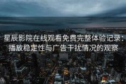 星辰影院在线观看免费完整体验记录：播放稳定性与广告干扰情况的观察