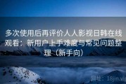 多次使用后再评价人人影视日韩在线观看：新用户上手难度与常见问题整理（新手向）