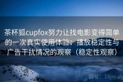 茶杯狐cupfox努力让找电影变得简单的一次真实使用体验：播放稳定性与广告干扰情况的观察（稳定性观察）