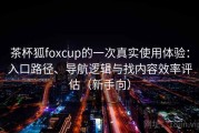 茶杯狐foxcup的一次真实使用体验：入口路径、导航逻辑与找内容效率评估（新手向）
