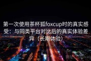 第一次使用茶杯狐foxcup时的真实感受：与同类平台对比后的真实体验差异（长期体验）