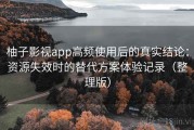 柚子影视app高频使用后的真实结论：资源失效时的替代方案体验记录（整理版）