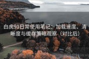 白虎91日常使用笔记：加载速度、清晰度与缓存策略观察（对比后）