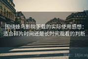 围绕蜂鸟影院下载的实际使用感想：适合碎片时间还是长时间观看的判断