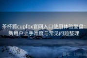 茶杯狐cupfox官网入口使用体验复盘：新用户上手难度与常见问题整理