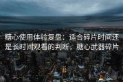 糖心使用体验复盘：适合碎片时间还是长时间观看的判断，糖心武器碎片