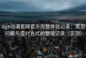 age动漫官网官方完整体验记录：常见问题与应对方式的整理记录（实测）