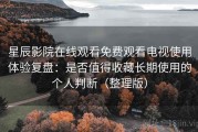 星辰影院在线观看免费观看电视使用体验复盘：是否值得收藏长期使用的个人判断（整理版）