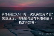 茶杯狐官方入口的一次真实使用体验：加载速度、清晰度与缓存策略观察（稳定性观察）