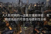 人人影视网的一次真实使用体验：长期使用后的可靠性与便利性分析
