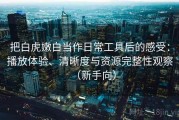 把白虎嫩白当作日常工具后的感受：播放体验、清晰度与资源完整性观察（新手向）