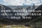 连续使用一段时间后再看茶杯狐cupfox官网入口：长期使用后的可靠性与便利性分析（新手向）