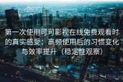 第一次使用可可影视在线免费观看时的真实感受：高频使用后的习惯变化与效率提升（稳定性观察）