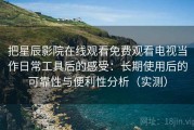 把星辰影院在线观看免费观看电视当作日常工具后的感受：长期使用后的可靠性与便利性分析（实测）