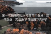 第一次使用蘑菇tv时的真实感受：整体观感、交互细节与使用节奏评价