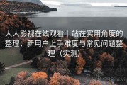 人人影视在线观看｜站在实用角度的整理：新用户上手难度与常见问题整理（实测）