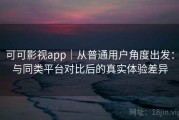 可可影视app｜从普通用户角度出发：与同类平台对比后的真实体验差异