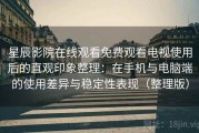 星辰影院在线观看免费观看电视使用后的直观印象整理：在手机与电脑端的使用差异与稳定性表现（整理版）
