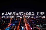 白虎免费网站使用体验复盘：长时间使用后的稳定性与加载表现（新手向）