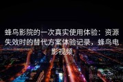蜂鸟影院的一次真实使用体验：资源失效时的替代方案体验记录，蜂鸟电影视频