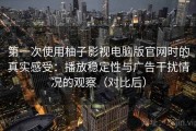 第一次使用柚子影视电脑版官网时的真实感受：播放稳定性与广告干扰情况的观察（对比后）