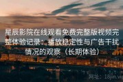 星辰影院在线观看免费完整版视频完整体验记录：播放稳定性与广告干扰情况的观察（长期体验）