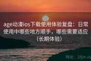 age动漫ios下载使用体验复盘：日常使用中哪些地方顺手，哪些需要适应（长期体验）