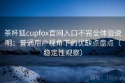 茶杯狐cupfox官网入口不完全体验说明：普通用户视角下的优缺点盘点（稳定性观察）