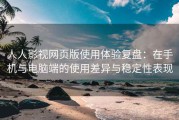 人人影视网页版使用体验复盘：在手机与电脑端的使用差异与稳定性表现