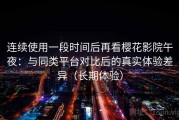 连续使用一段时间后再看樱花影院午夜：与同类平台对比后的真实体验差异（长期体验）