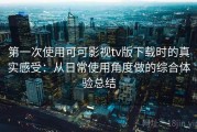 第一次使用可可影视tv版下载时的真实感受：从日常使用角度做的综合体验总结