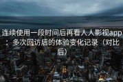 连续使用一段时间后再看人人影视app：多次回访后的体验变化记录（对比后）