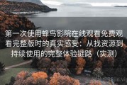 第一次使用蜂鸟影院在线观看免费观看完整版时的真实感受：从找资源到持续使用的完整体验链路（实测）