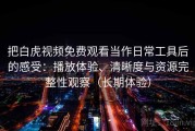 把白虎视频免费观看当作日常工具后的感受：播放体验、清晰度与资源完整性观察（长期体验）
