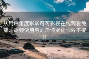 从用户角度聊聊可可影视在线观看免费：高频使用后的习惯变化与效率提升