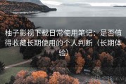 柚子影视下载日常使用笔记：是否值得收藏长期使用的个人判断（长期体验）
