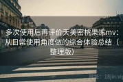 多次使用后再评价天美密桃果冻mv：从日常使用角度做的综合体验总结（整理版）