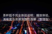茶杯狐不完全体验说明：播放体验、清晰度与资源完整性观察（整理版）