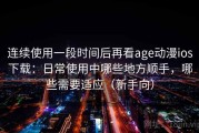 连续使用一段时间后再看age动漫ios下载：日常使用中哪些地方顺手，哪些需要适应（新手向）