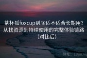 茶杯狐foxcup到底适不适合长期用？从找资源到持续使用的完整体验链路（对比后）